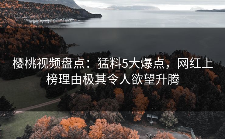 樱桃视频盘点:猛料5大爆点,网红上榜理由极其令人欲望升腾