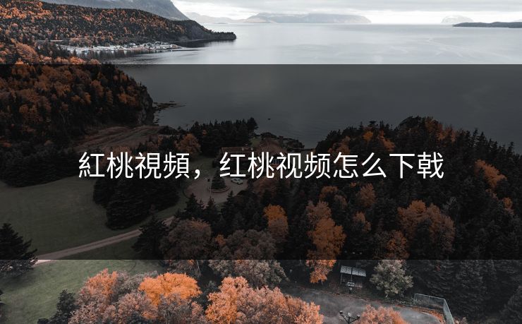 紅桃視頻,红桃视频怎么下戟