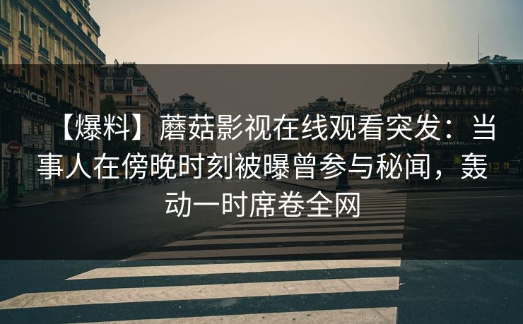 【爆料】蘑菇影视在线观看突发：当事人在傍晚时刻被曝曾参与秘闻，轰动一时席卷全网