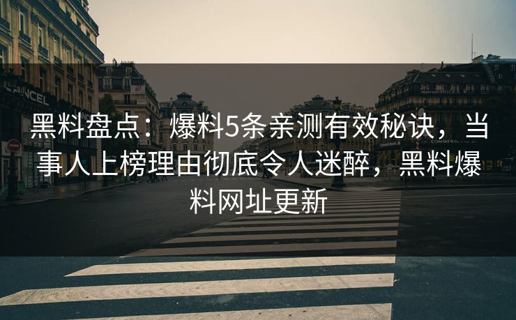 黑料盘点:爆料5条亲测有效秘诀,当事人上榜理由彻底令人迷醉,黑料爆料网址更新