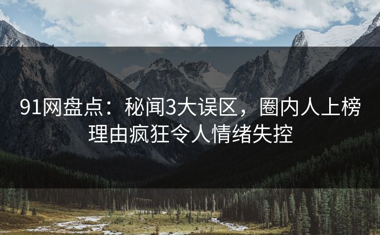 91网盘点:秘闻3大误区,圈内人上榜理由疯狂令人情绪失控