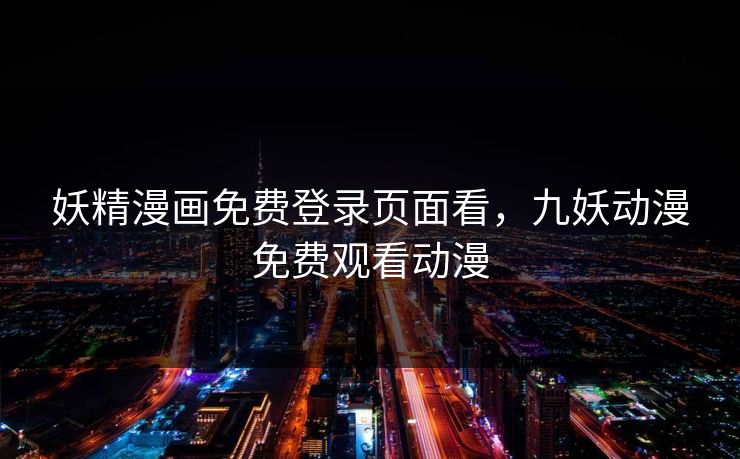妖精漫画免费登录页面看，九妖动漫免费观看动漫
