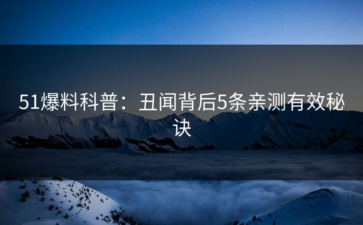 51爆料科普：丑闻背后5条亲测有效秘诀