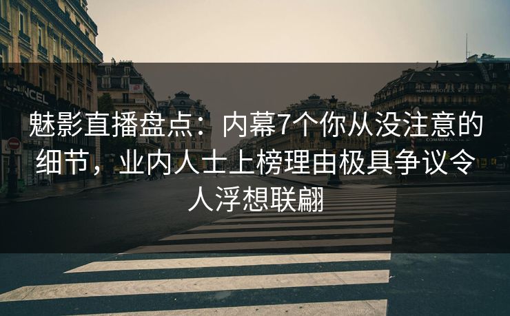 魅影直播盘点:内幕7个你从没注意的细节,业内人士上榜理由极具争议令人浮想联翩