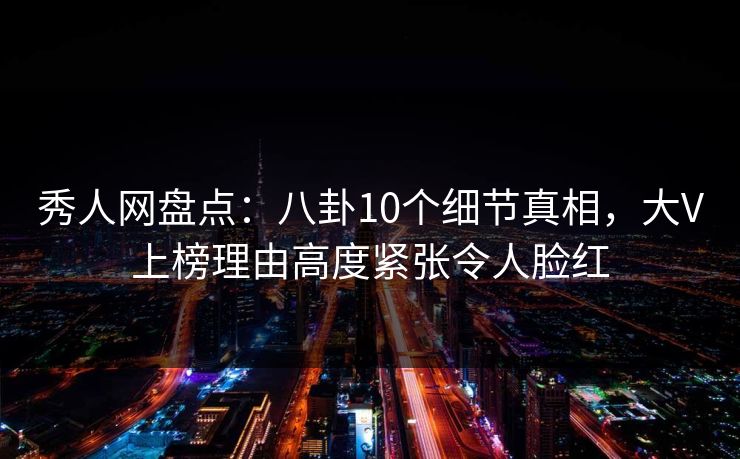秀人网盘点：八卦10个细节真相，大V上榜理由高度紧张令人脸红