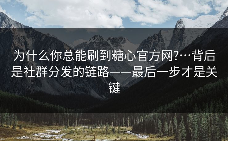 为什么你总能刷到糖心官方网?…背后是社群分发的链路——最后一步才是关键
