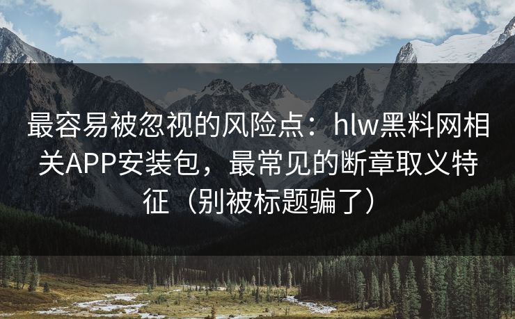 最容易被忽视的风险点：hlw黑料网相关APP安装包，最常见的断章取义特征（别被标题骗了）
