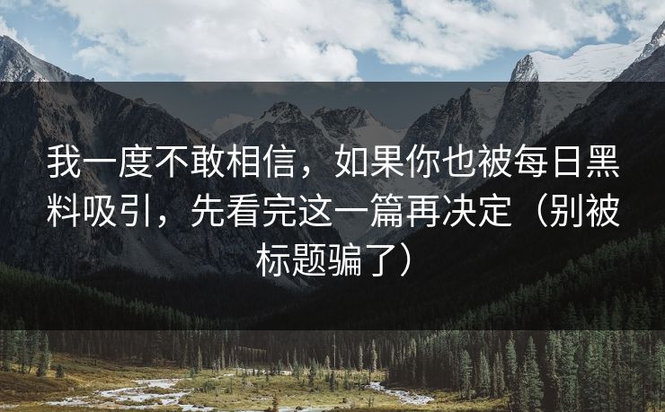 我一度不敢相信，如果你也被每日黑料吸引，先看完这一篇再决定（别被标题骗了）