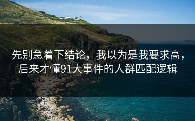 先别急着下结论，我以为是我要求高，后来才懂91大事件的人群匹配逻辑