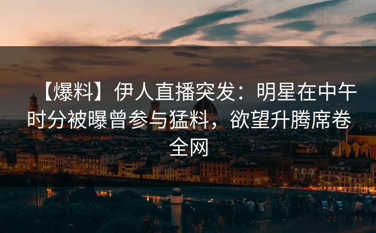 【爆料】伊人直播突发：明星在中午时分被曝曾参与猛料，欲望升腾席卷全网