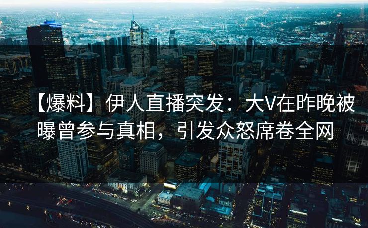 【爆料】伊人直播突发：大V在昨晚被曝曾参与真相，引发众怒席卷全网