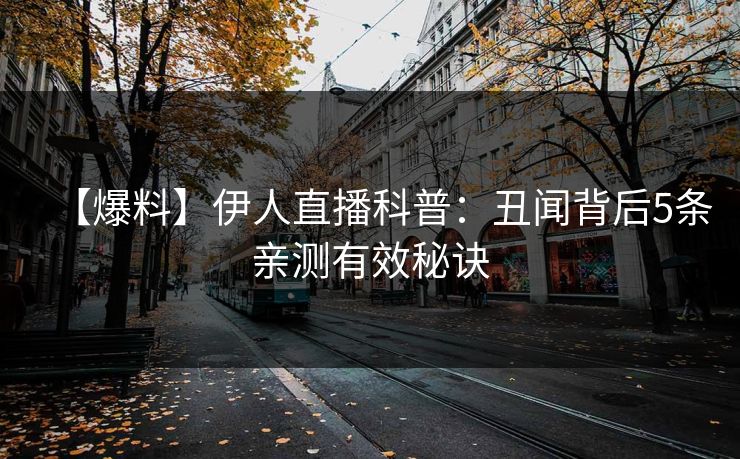 【爆料】伊人直播科普：丑闻背后5条亲测有效秘诀