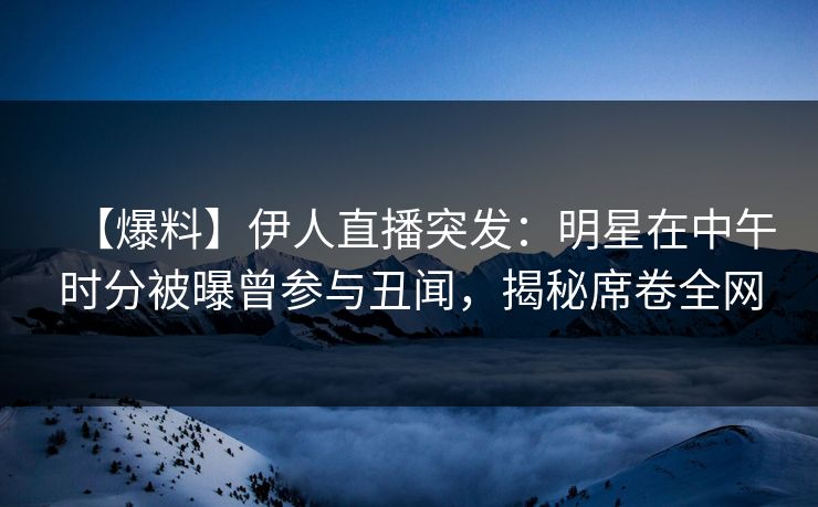 【爆料】伊人直播突发：明星在中午时分被曝曾参与丑闻，揭秘席卷全网