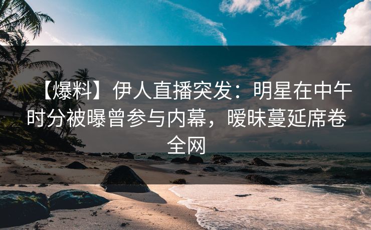 【爆料】伊人直播突发：明星在中午时分被曝曾参与内幕，暧昧蔓延席卷全网