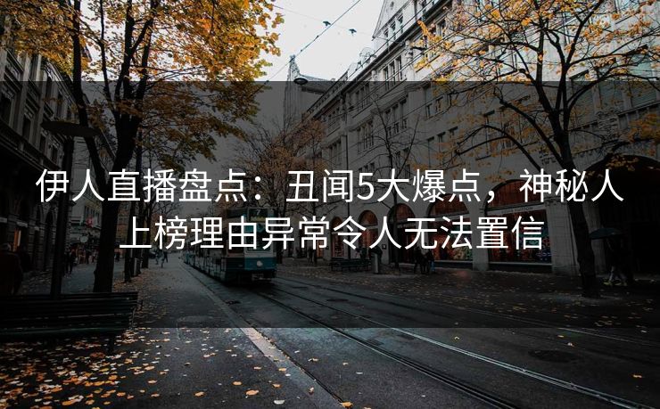 伊人直播盘点：丑闻5大爆点，神秘人上榜理由异常令人无法置信