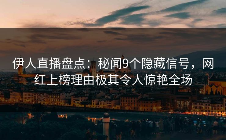伊人直播盘点：秘闻9个隐藏信号，网红上榜理由极其令人惊艳全场