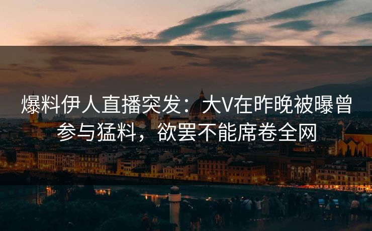 爆料伊人直播突发：大V在昨晚被曝曾参与猛料，欲罢不能席卷全网