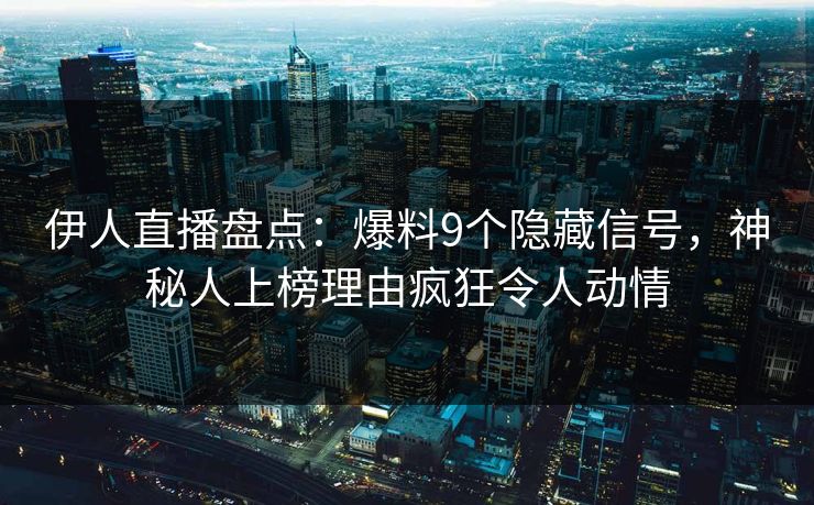 伊人直播盘点：爆料9个隐藏信号，神秘人上榜理由疯狂令人动情