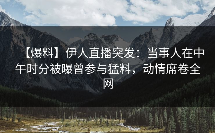 【爆料】伊人直播突发：当事人在中午时分被曝曾参与猛料，动情席卷全网