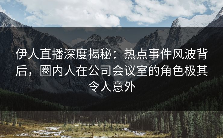 伊人直播深度揭秘：热点事件风波背后，圈内人在公司会议室的角色极其令人意外