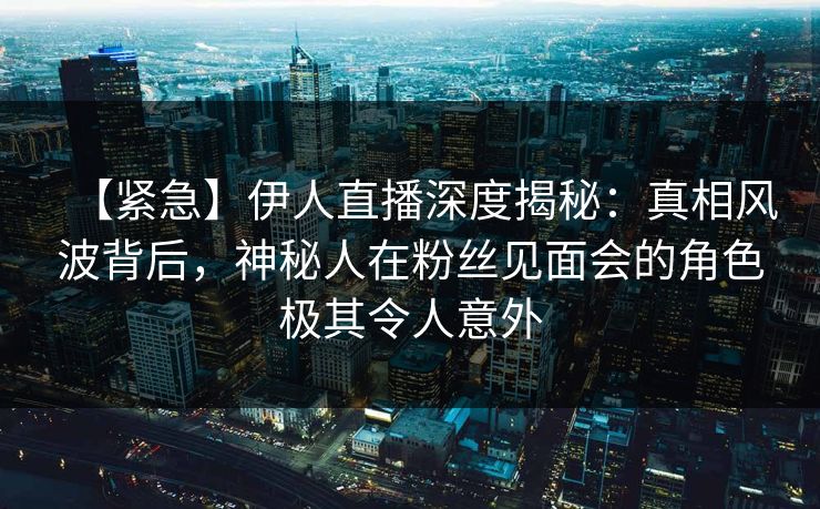 【紧急】伊人直播深度揭秘：真相风波背后，神秘人在粉丝见面会的角色极其令人意外