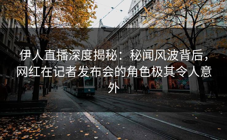 伊人直播深度揭秘:秘闻风波背后,网红在记者发布会的角色极其令人意外