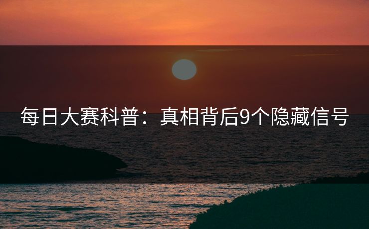 每日大赛科普：真相背后9个隐藏信号