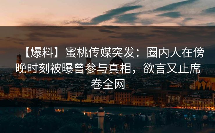 【爆料】蜜桃传媒突发：圈内人在傍晚时刻被曝曾参与真相，欲言又止席卷全网