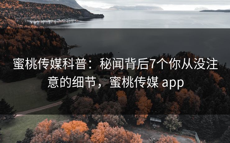蜜桃传媒科普：秘闻背后7个你从没注意的细节，蜜桃传媒 app
