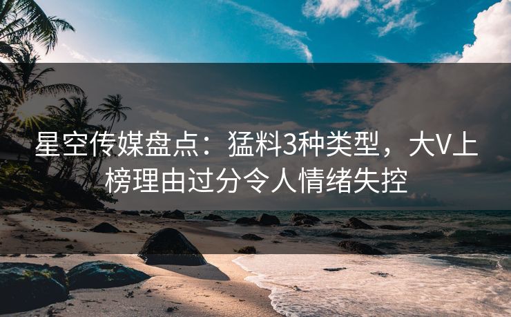 星空传媒盘点：猛料3种类型，大V上榜理由过分令人情绪失控