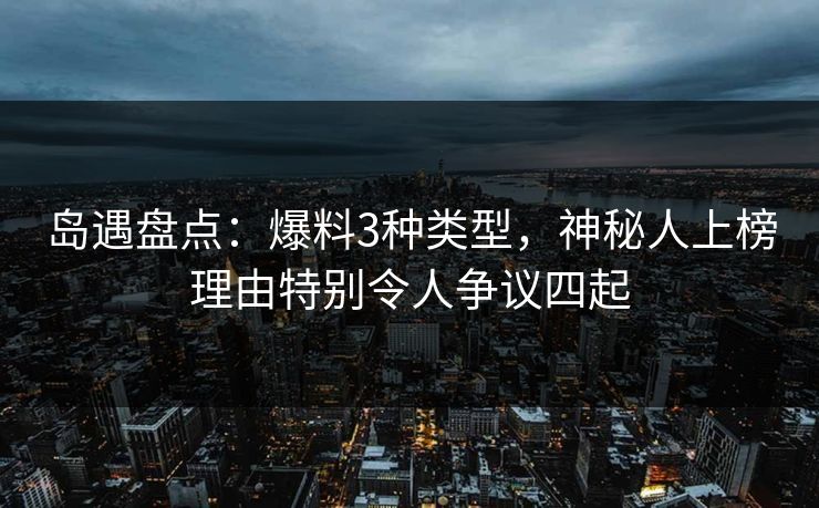 岛遇盘点:爆料3种类型,神秘人上榜理由特别令人争议四起