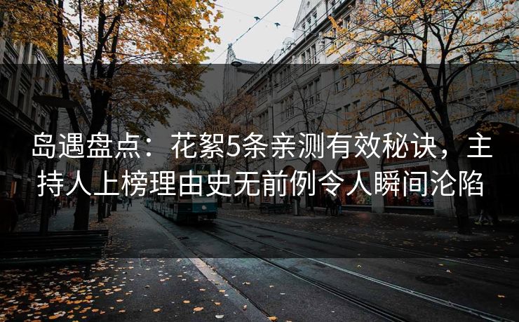 岛遇盘点:花絮5条亲测有效秘诀,主持人上榜理由史无前例令人瞬间沦陷
