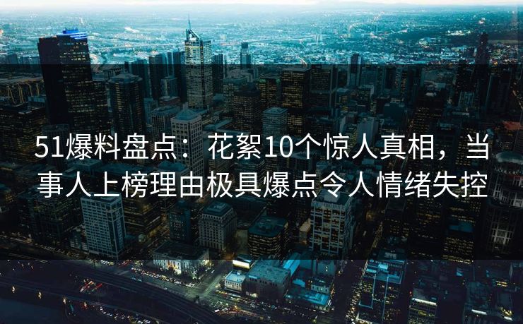 51爆料盘点:花絮10个惊人真相,当事人上榜理由极具爆点令人情绪失控