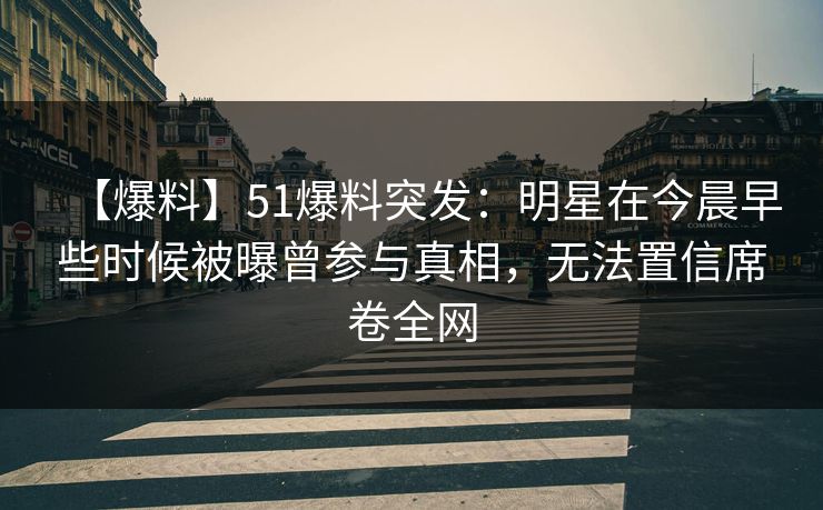 【爆料】51爆料突发:明星在今晨早些时候被曝曾参与真相,无法置信席卷全网