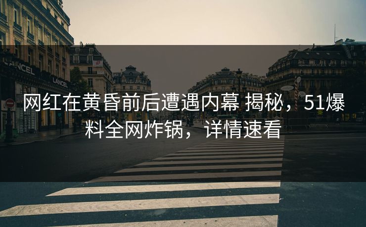 网红在黄昏前后遭遇内幕 揭秘,51爆料全网炸锅,详情速看