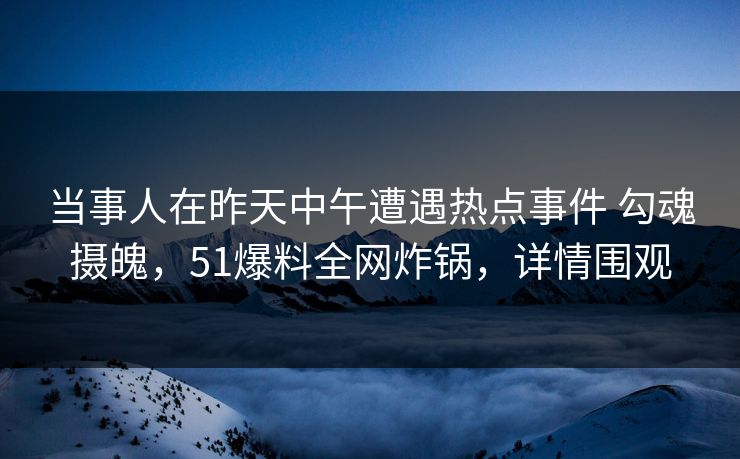 当事人在昨天中午遭遇热点事件 勾魂摄魄，51爆料全网炸锅，详情围观