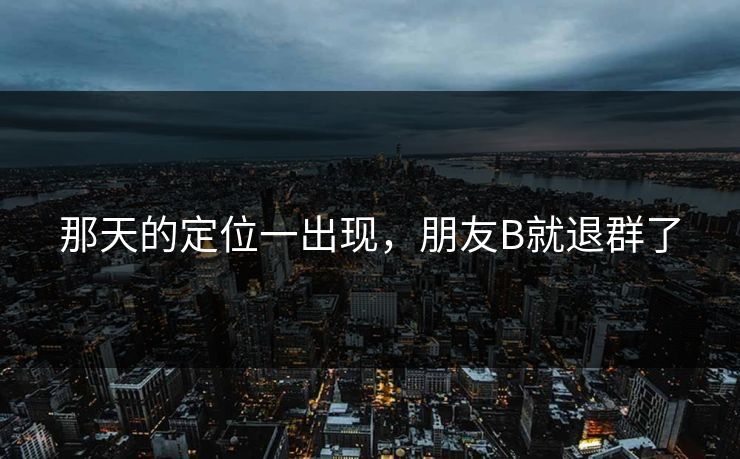 那天的定位一出现，朋友B就退群了