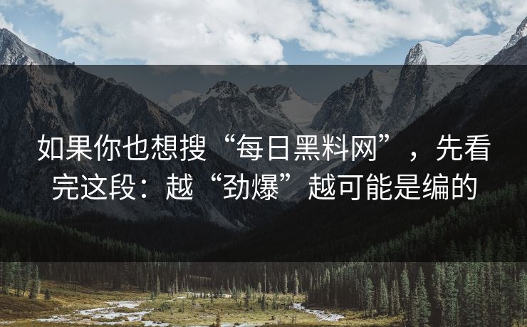 如果你也想搜“每日黑料网”，先看完这段：越“劲爆”越可能是编的