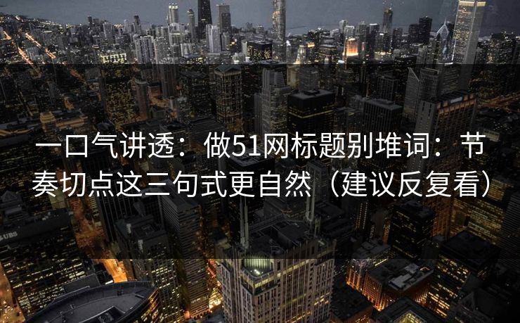 一口气讲透:做51网标题别堆词:节奏切点这三句式更自然(建议反复看)