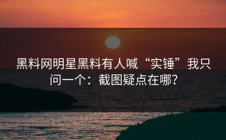 黑料网明星黑料有人喊“实锤”我只问一个:截图疑点在哪?