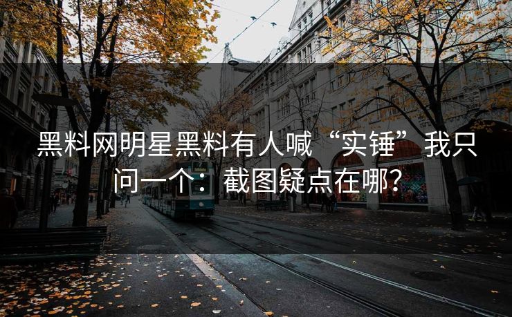 黑料网明星黑料有人喊“实锤”我只问一个:截图疑点在哪?